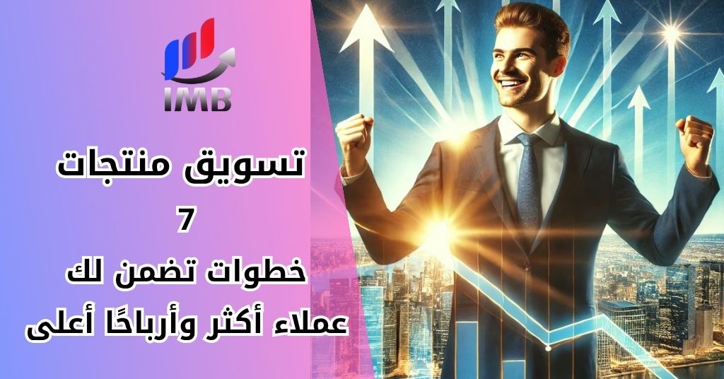 تسويق منتجات _ 7 خطوات تضمن لك عملاء أكثر وأرباحًا أعلى